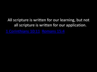 All scripture is written for our learning, but not
all scripture is written for our application.
1 Corinthians 10:11 Romans 15:4
 