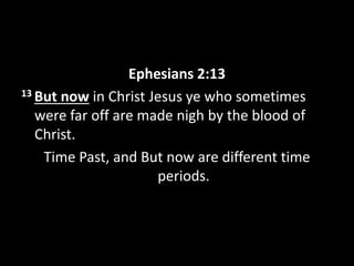 Ephesians 2:13
13 But now in Christ Jesus ye who sometimes
were far off are made nigh by the blood of
Christ.
Time Past, and But now are different time
periods.
 