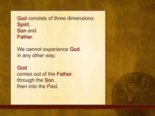 God consists of three dimensions: Spirit, Son and Father. We cannot experience Godin any other way. Godcomes out of the Father, through the Son , then into the Past.
