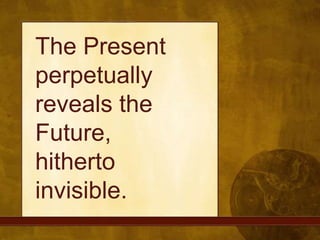 The Present perpetually reveals the Future,hitherto invisible. 