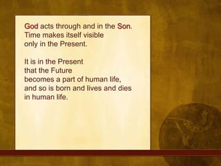 God acts through and in the Son. Time makes itself visibleonly in the Present. It is in the Present that the Future becomes a part of human life, and so is born and lives and dies in human life.