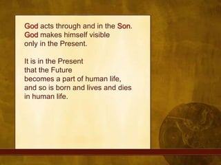 God acts through and in the Son. God makes himself visibleonly in the Present. It is in the Present that the Future becomes a part of human life, and so is born and lives and dies in human life.