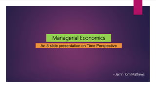 Managerial Economics
An 8 slide presentation on Time Perspective
- Jerrin Tom Mathews
 