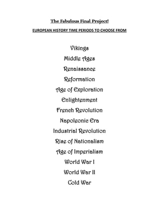 The Fabulous Final Project!<br />EUROPEAN HISTORY TIME PERIODS TO CHOOSE FROM<br />Vikings<br />Middle Ages<br />Renaissance<br />Reformation<br />Age of Exploration<br />Enlightenment<br />French Revolution<br />Napoleonic Era<br />Industrial Revolution<br />Rise of Nationalism<br />Age of Imperialism<br />World War I<br />World War II<br />Cold War<br />
