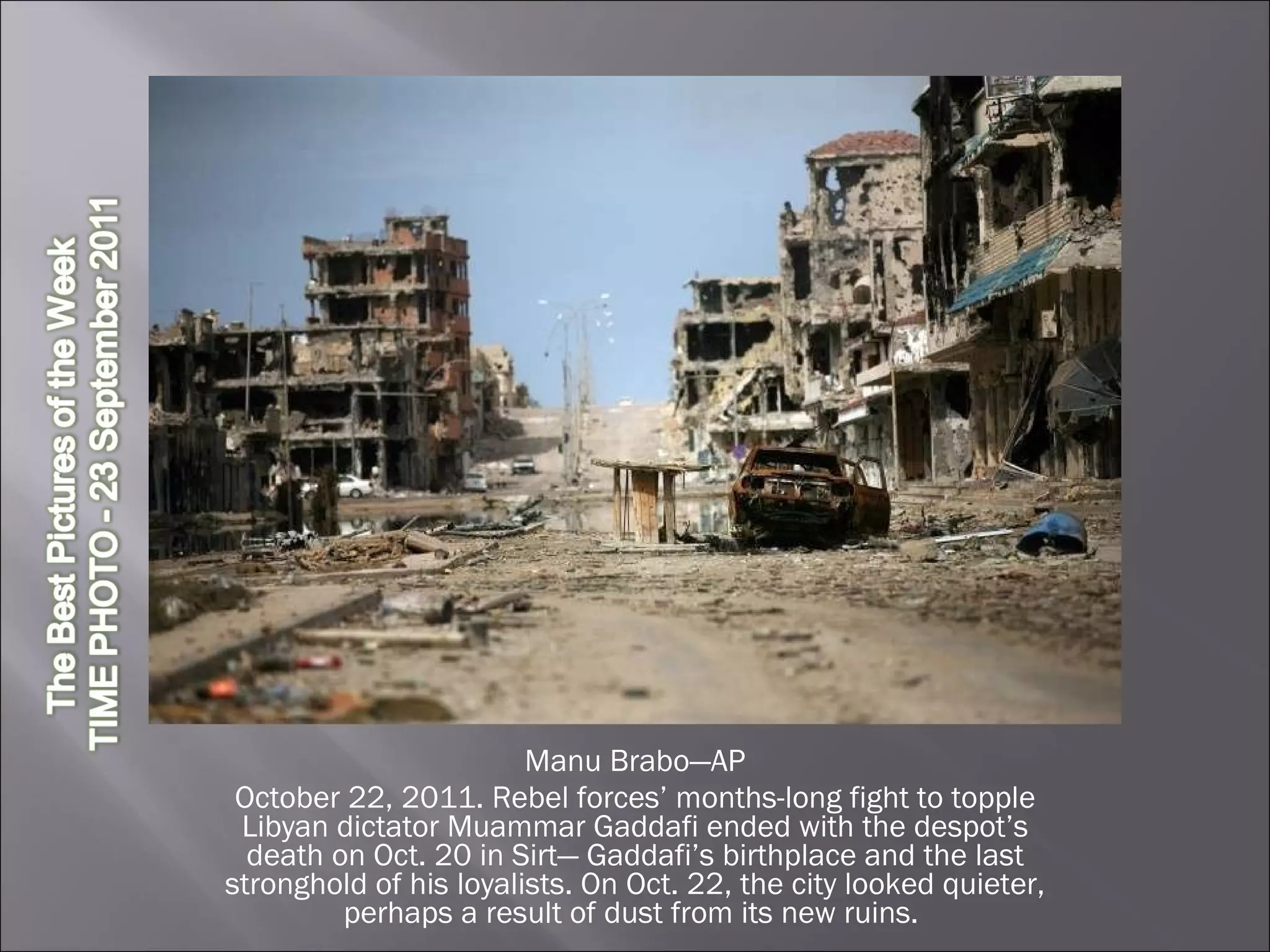 Manu Brabo—AP October 22, 2011. Rebel forces’ months-long fight to topple Libyan dictator Muammar Gaddafi ended with the despot’s death on Oct. 20 in Sirt— Gaddafi’s birthplace and the last stronghold of his loyalists. On Oct. 22, the city looked quieter, perhaps a result of dust from its new ruins.  