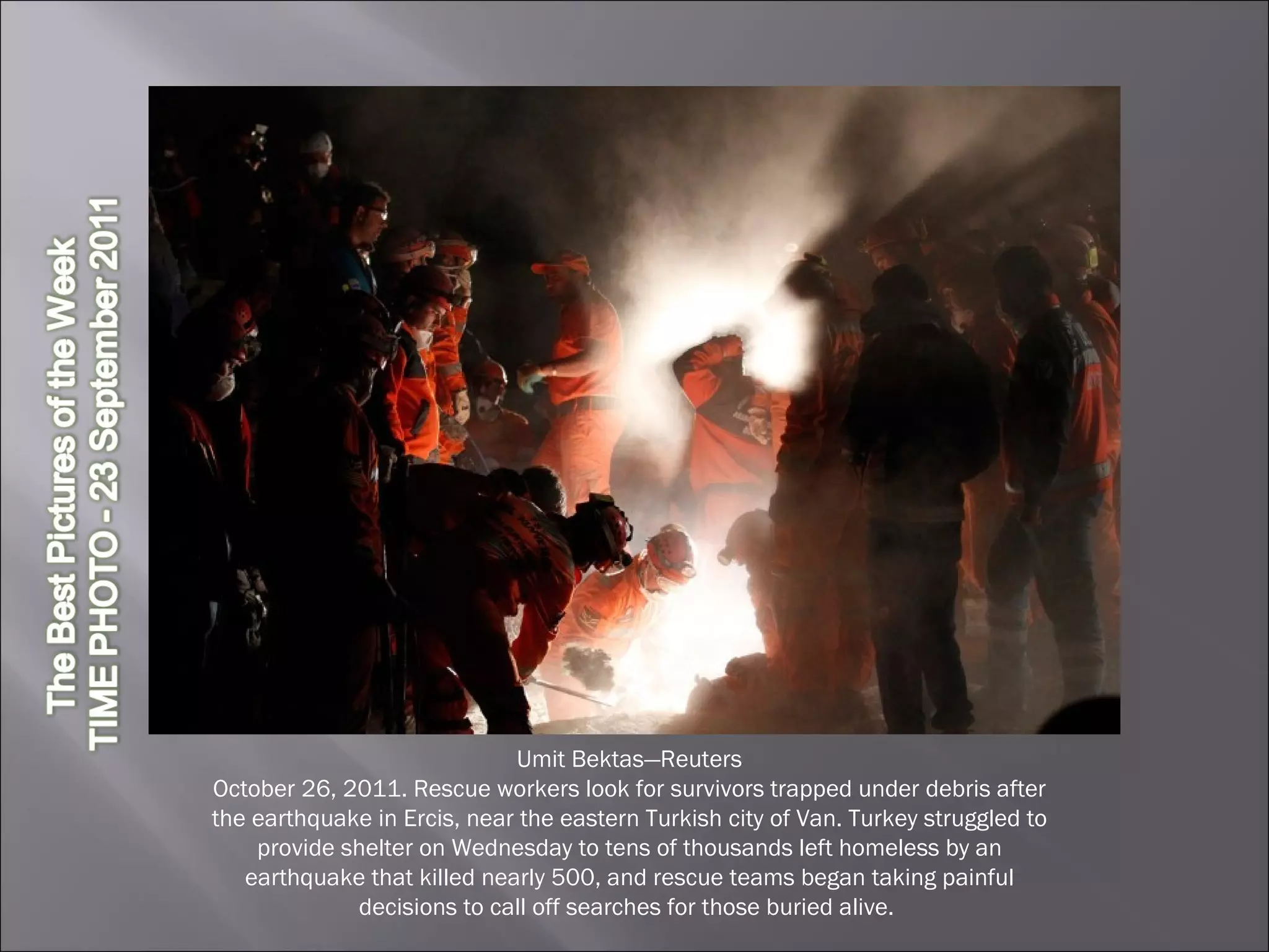 Umit Bektas—Reuters October 26, 2011. Rescue workers look for survivors trapped under debris after the earthquake in Ercis, near the eastern Turkish city of Van. Turkey struggled to provide shelter on Wednesday to tens of thousands left homeless by an earthquake that killed nearly 500, and rescue teams began taking painful decisions to call off searches for those buried alive.  