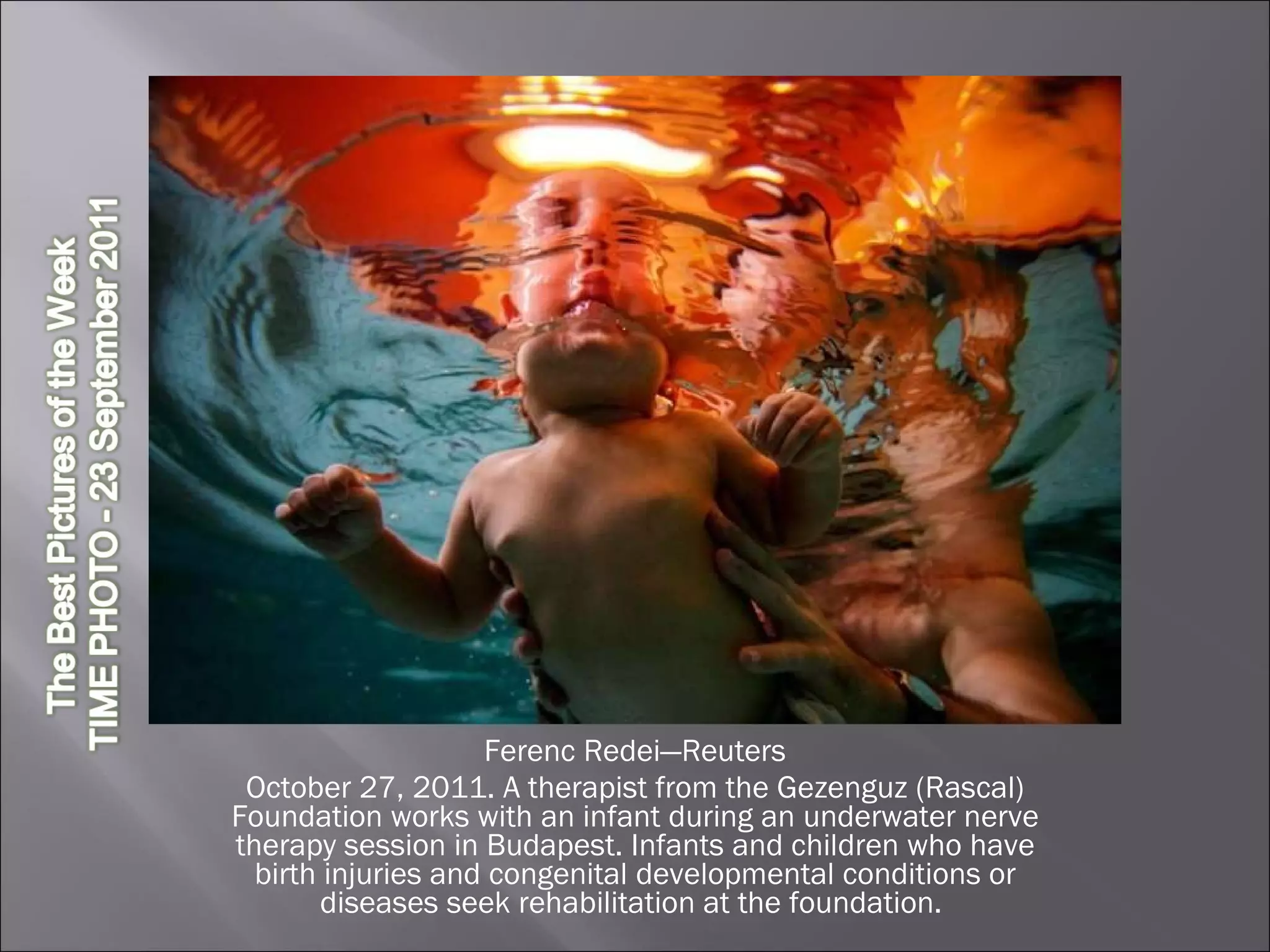 Ferenc Redei—Reuters October 27, 2011. A therapist from the Gezenguz (Rascal) Foundation works with an infant during an underwater nerve therapy session in Budapest. Infants and children who have birth injuries and congenital developmental conditions or diseases seek rehabilitation at the foundation.  