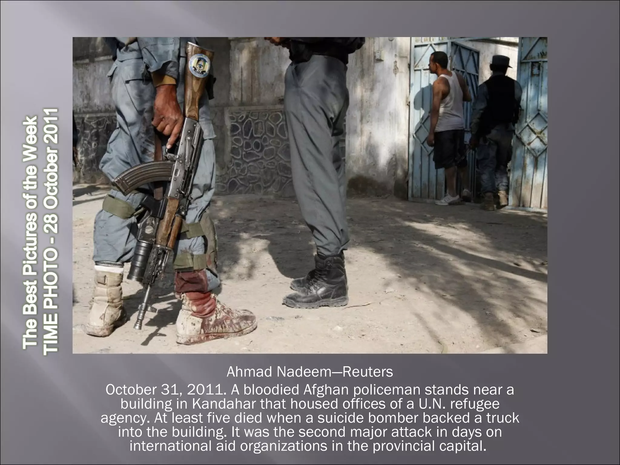 Ahmad Nadeem—Reuters October 31, 2011. A bloodied Afghan policeman stands near a building in Kandahar that housed offices of a U.N. refugee agency. At least five died when a suicide bomber backed a truck into the building. It was the second major attack in days on international aid organizations in the provincial capital.  