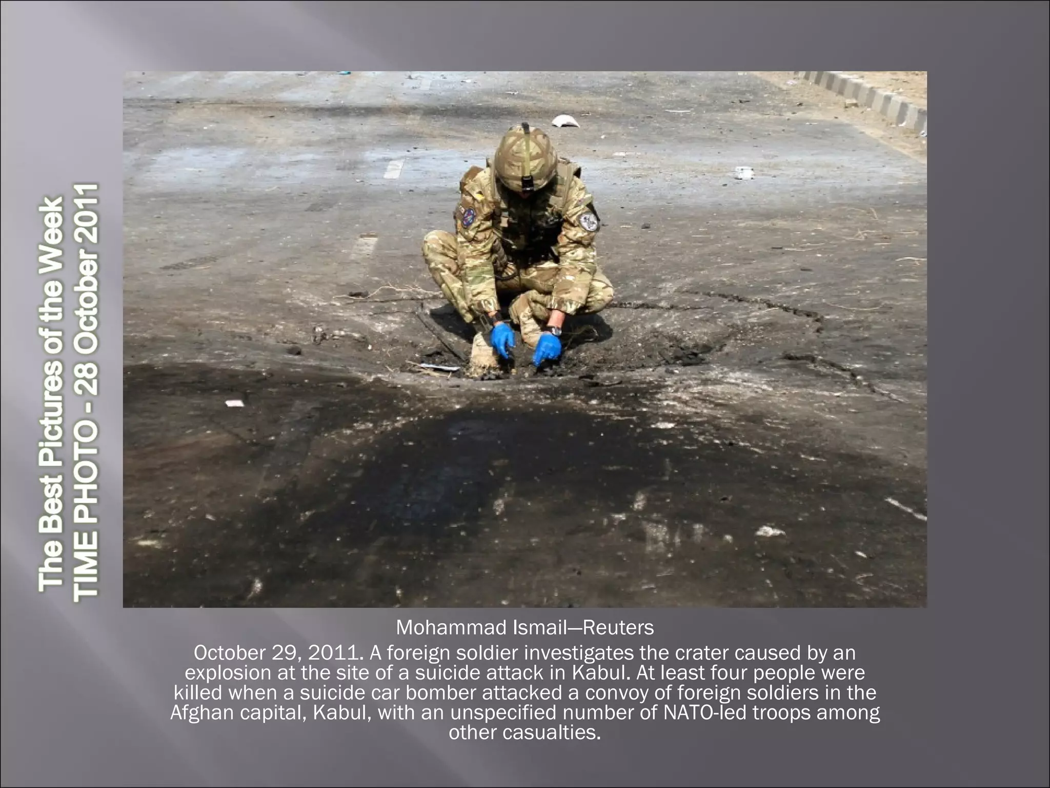 Mohammad Ismail—Reuters October 29, 2011. A foreign soldier investigates the crater caused by an explosion at the site of a suicide attack in Kabul. At least four people were killed when a suicide car bomber attacked a convoy of foreign soldiers in the Afghan capital, Kabul, with an unspecified number of NATO-led troops among other casualties. 