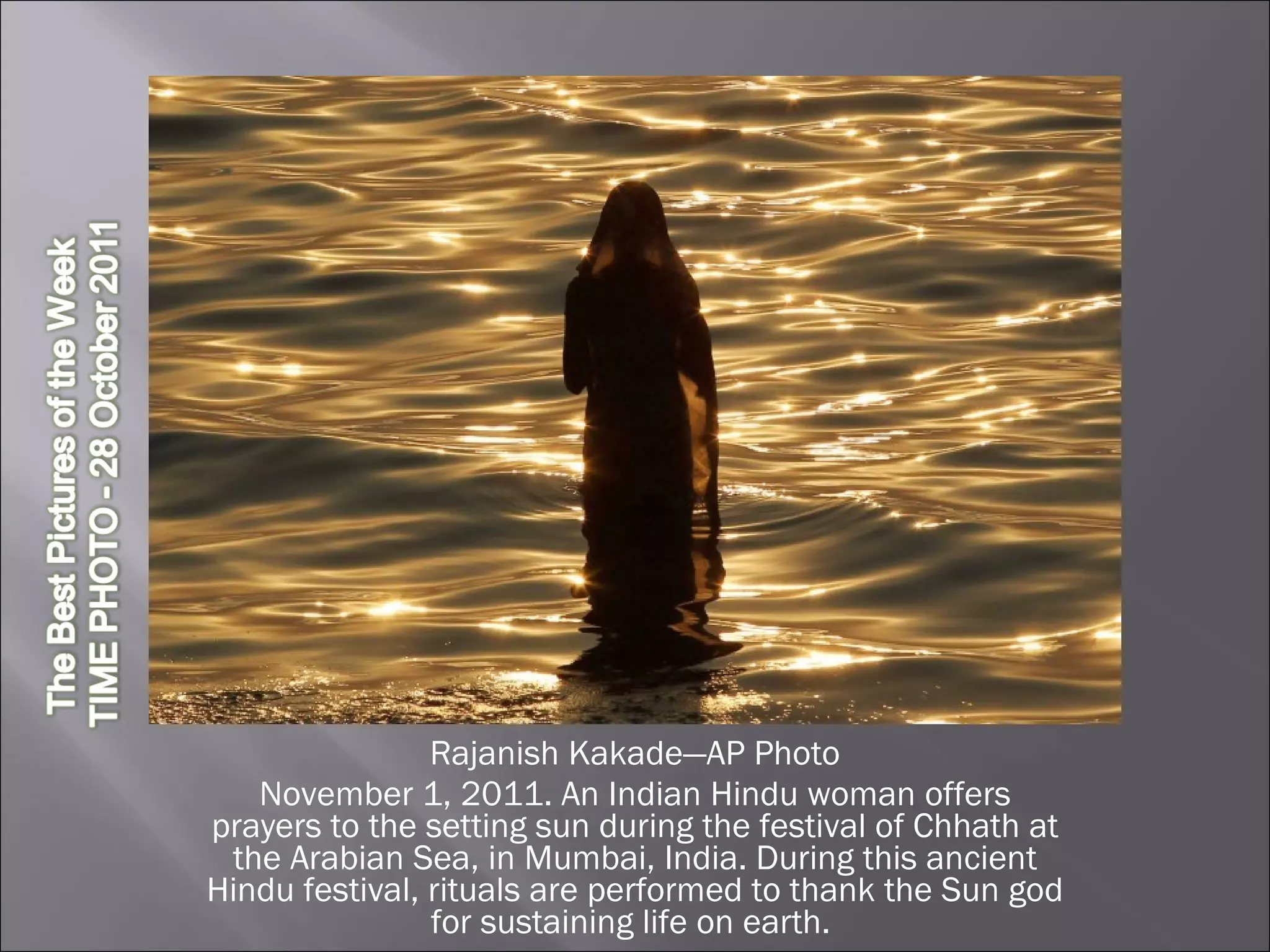 Rajanish Kakade—AP Photo November 1, 2011. An Indian Hindu woman offers prayers to the setting sun during the festival of Chhath at the Arabian Sea, in Mumbai, India. During this ancient Hindu festival, rituals are performed to thank the Sun god for sustaining life on earth.  