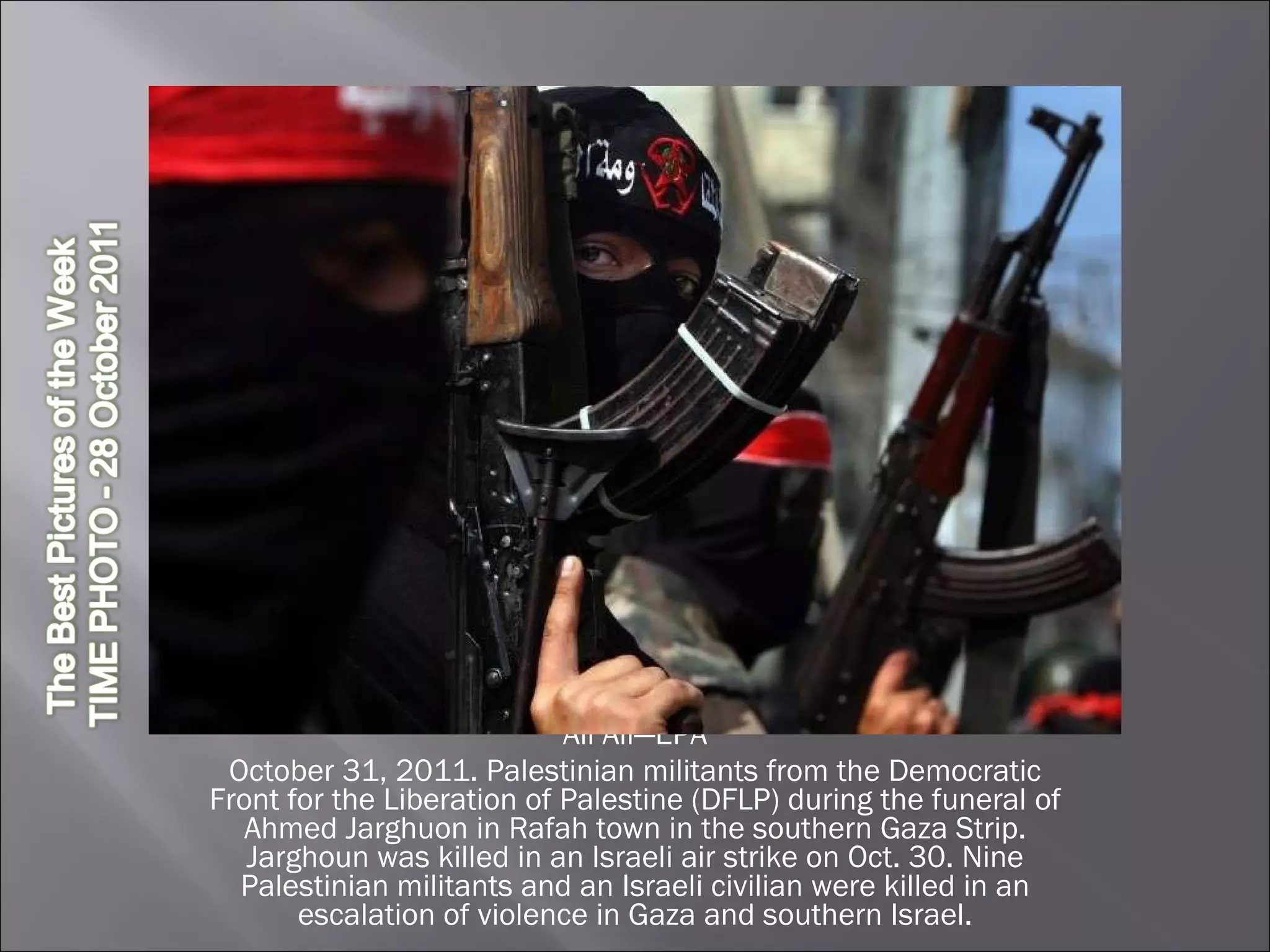Ali Ali—EPA October 31, 2011. Palestinian militants from the Democratic Front for the Liberation of Palestine (DFLP) during the funeral of Ahmed Jarghuon in Rafah town in the southern Gaza Strip. Jarghoun was killed in an Israeli air strike on Oct. 30. Nine Palestinian militants and an Israeli civilian were killed in an escalation of violence in Gaza and southern Israel. 