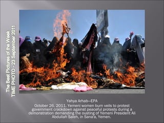 Yahya Arhab—EPA October 26, 2011. Yemeni women burn veils to protest government crackdown against peaceful protests during a demonstration demanding the ousting of Yemeni President Ali Abdullah Saleh, in Sana'a, Yemen.  