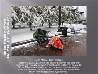 John Moore—Getty Images October 26, 2011. A man sits covered against the cold and snow at the "Occupy Denver" protest camp in Denver, Colorado. Some 25 protesters slept at the camp overnight as a winter snow storm moved in, and several demonstrators have been taken to the hospital for hypothermia.  