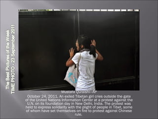 Mustafa Quraishi—AP October 24, 2011. An exiled Tibetan girl cries outside the gate of the United Nations Information Center at a protest against the U.N. on its foundation day in New Delhi, India. The protest was held to express solidarity with the plight of people in Tibet, some of whom have set themselves on fire to protest against Chinese rule.  