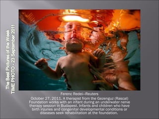 Ferenc Redei—Reuters October 27, 2011. A therapist from the Gezenguz (Rascal) Foundation works with an infant during an underwater nerve therapy session in Budapest. Infants and children who have birth injuries and congenital developmental conditions or diseases seek rehabilitation at the foundation.  