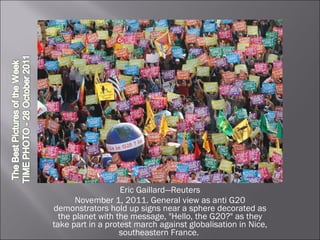 Eric Gaillard—Reuters November 1, 2011. General view as anti G20 demonstrators hold up signs near a sphere decorated as the planet with the message, "Hello, the G20?" as they take part in a protest march against globalisation in Nice, southeastern France.  