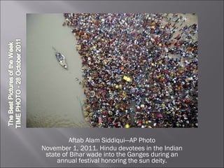 Aftab Alam Siddiqui—AP Photo November 1, 2011. Hindu devotees in the Indian state of Bihar wade into the Ganges during an annual festival honoring the sun deity. 