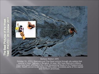 Barbara Walton—EPA October 31, 2011. Rescuers pull Thai flood victims through oily waters that swamp a major highway in Bangkok. At least 381 have died and millions more have been affected in the most devastating floods to hit Thailand since 1995. Health concerns are rising as filthy water inundates parts of the capital and northern provinces.  