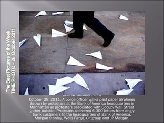 Andrew Gombert—EPA October 28, 2011. A police officer walks past paper airplanes thrown by protesters at the Bank of America headquarters in Manhattan as protesters associated with Occupy Wall Street gather outside. Protesters delivered 6,000 letters from angry bank customers to the headquarters of Bank of America, Morgan Stanley, Wells Fargo, Citigroup and JP Morgan. 
