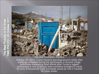 Morteza Nikoubazl—Reuters October 29, 2011. A door remains standing around rubble after buildings collapsed during the earthquake, in Guvecli village. Authorities overseeing relief efforts after Turkey's biggest earthquake in over a decade were confident emergency needs for tens of thousands made homeless would be met in hardest hit urban areas.  