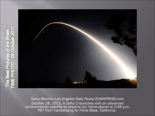 Gene Blevins—Los Angeles Daily News/ZUMAPRESS.com October 28, 2011. A Delta 2 launches with an advanced environmental satellite to observe our home planet at 2:48 a.m. PST from Vandenberg Air Force Base, California.  