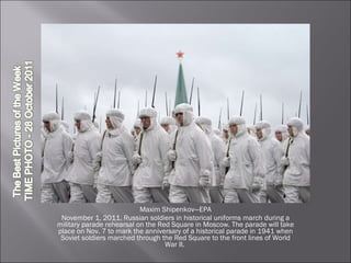 Maxim Shipenkov—EPA November 1, 2011. Russian soldiers in historical uniforms march during a military parade rehearsal on the Red Square in Moscow. The parade will take place on Nov. 7 to mark the anniversary of a historical parade in 1941 when Soviet soldiers marched through the Red Square to the front lines of World War II.  