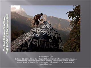 Kevin Frayer—AP October 23, 2011. Near the village of Phakding in the Nepalese Himalayas, a sherpa does a balance check while painting a devotional text on a mani stone, which is used in Buddhist prayer. The site is on the main route to Mount Everest.  