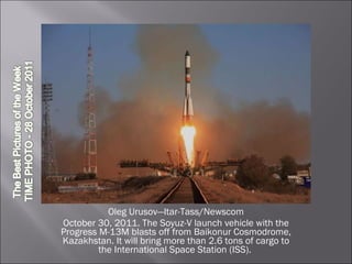 Oleg Urusov—Itar-Tass/Newscom October 30, 2011. The Soyuz-V launch vehicle with the Progress M-13M blasts off from Baikonur Cosmodrome, Kazakhstan. It will bring more than 2.6 tons of cargo to the International Space Station (ISS).  