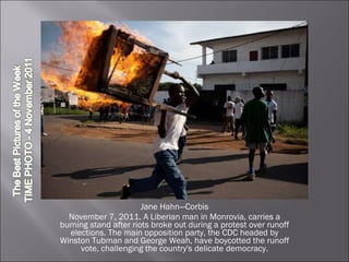 Jane Hahn—Corbis November 7, 2011. A Liberian man in Monrovia, carries a burning stand after riots broke out during a protest over runoff elections. The main opposition party, the CDC headed by Winston Tubman and George Weah, have boycotted the runoff vote, challenging the country's delicate democracy. 