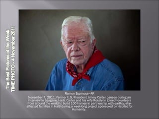 Ramon Espinosa—AP November 7, 2011. Former U.S. President Jimmy Carter pauses during an interview in Leogane, Haiti. Carter and his wife Rosalynn joined volunteers from around the world to build 100 homes in partnership with earthquake-affected families in Haiti during a weeklong project sponsored by Habitat for Humanity.  