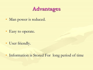 Advantages
• Man power is reduced.
• Easy to operate.
• User friendly.
• Information is Stored For long period of time
 