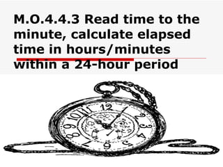 M.O.4.4.3 Read time to the minute, calculate elapsed time in hours/minutes within a 24-hour period   
