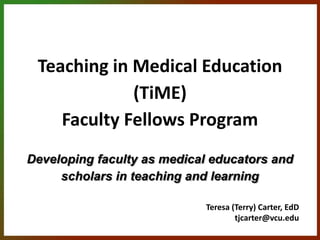 Teaching in Medical Education
             (TiME)
    Faculty Fellows Program
Developing faculty as medical educators and
     scholars in teaching and learning

                            Teresa (Terry) Carter, EdD
                                    tjcarter@vcu.edu
 