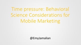 Time pressure: Behavioral
Science Considerations for
Mobile Marketing
@EmyJamalian
 