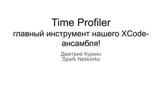 Time Profiler
главный инструмент нашего XCode-
ансамбля!
Дмитрий Куркин
Spark Networks
 