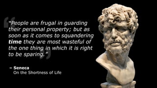 – Seneca
On the Shortness of Life
“People are frugal in guarding
their personal property; but as
soon as it comes to squandering
time they are most wasteful of
the one thing in which it is right
to be sparing.”
 