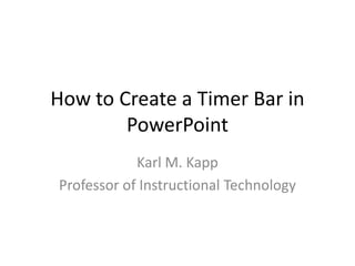 How to Create a Timer Bar in
PowerPoint
Karl M. Kapp
Professor of Instructional Technology
 