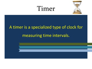 Timer
A timer is a specialized type of clock for
measuring time intervals.
 