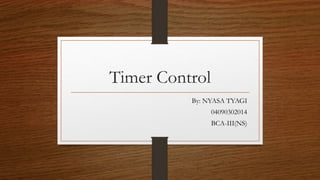 Timer Control
By: NYASA TYAGI
04090302014
BCA-III(NS)
 
