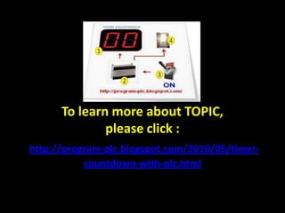 To learn more about TOPIC,
              please click :
http://program-plc.blogspot.com/2010/05/timer-
           countdown-with-plc.html
 