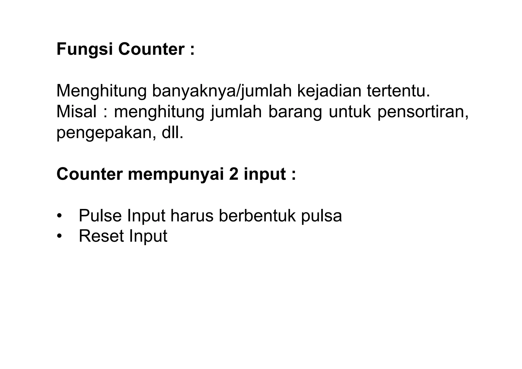 Fungsi Counter :
Menghitung banyaknya/jumlah kejadian tertentu.
Misal : menghitung jumlah barang untuk pensortiran,
pengepakan, dll.
Counter mempunyai 2 input :
• Pulse Input harus berbentuk pulsa
• Reset Input

 