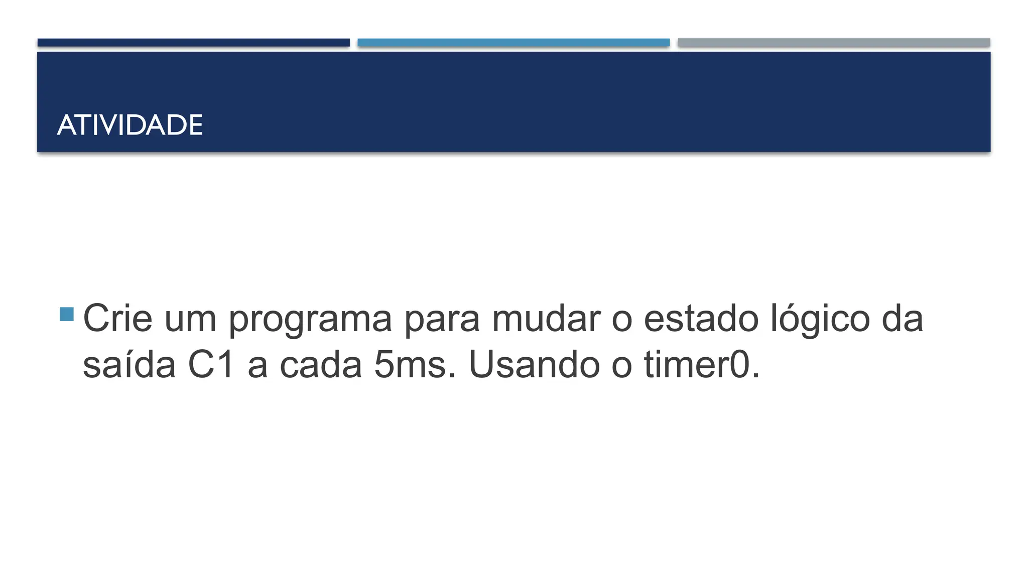 ATIVIDADE
 Crie um programa para mudar o estado lógico da
saída C1 a cada 5ms. Usando o timer0.
 