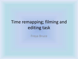 Time remapping; filming and
editing task
Freya Bruce
 