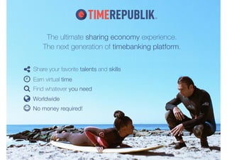 The ultimate sharing economy experience. 
The next generation of timebanking platform. 
Share your favorite talents and skills 
Earn virtual time 
Find whatever you need 
Worldwide 
No money required! 
 