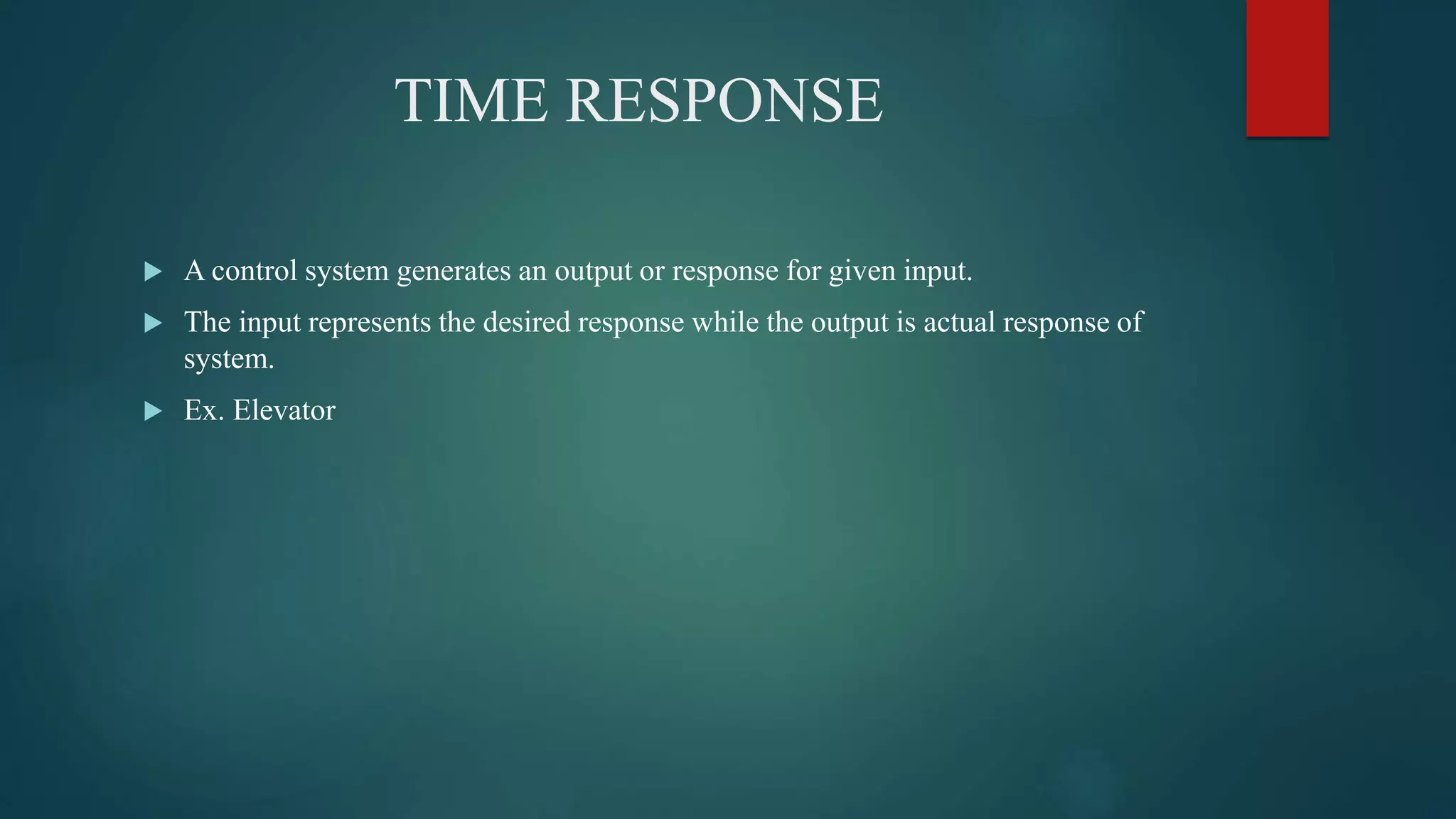 TIME RESPONSE
 A control system generates an output or response for given input.
 The input represents the desired response while the output is actual response of
system.
 Ex. Elevator
 