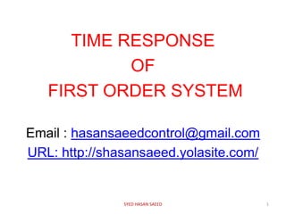 TIME RESPONSE
OF
FIRST ORDER SYSTEM
Email : hasansaeedcontrol@gmail.com
URL: http://shasansaeed.yolasite.com/
1SYED HASAN SAEED
 