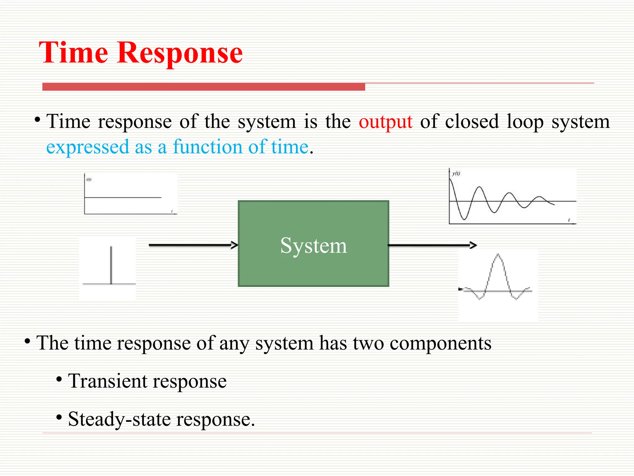 Time Response
System
• The time response of any system has two components
• Transient response
• Steady-state response.
• Time response of the system is the output of closed loop system
expressed as a function of time.
 