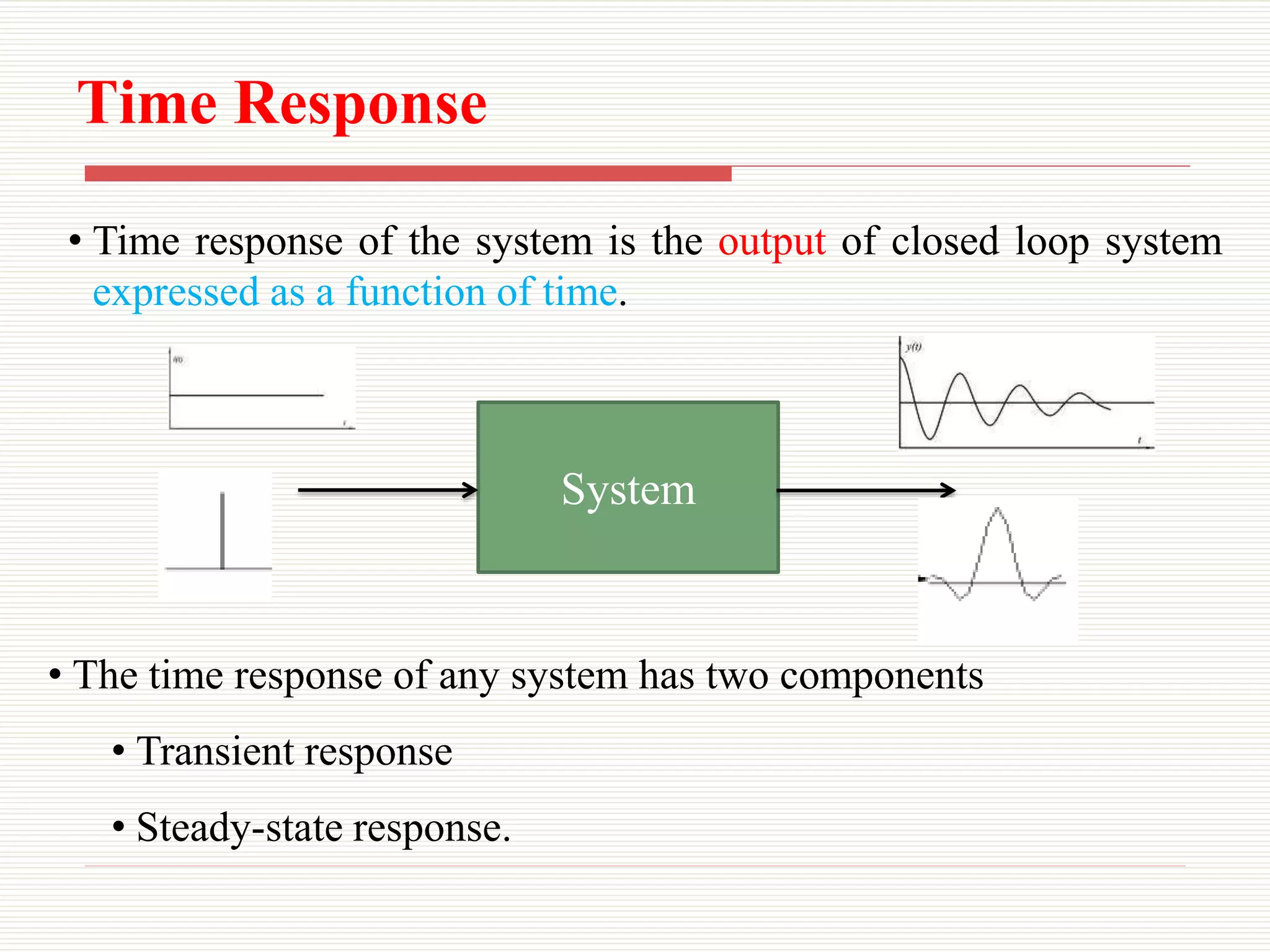 Time Response
System
• The time response of any system has two components
• Transient response
• Steady-state response.
• Time response of the system is the output of closed loop system
expressed as a function of time.
 