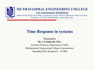 Time Response in systems
Presented by
Mr. C.S.Satheesh, M.E.,
Assistant Professor, Department of EEE,
Muthayammal Engineering College (Autonomous),
Namakkal (Dt), Rasipuram – 637408
MUTHAYAMMAL ENGINEERING COLLEGE
(An Autonomous Institution)
(Approved by AICTE, New Delhi, Accredited by NAAC, NBA & Affiliated to Anna University),
Rasipuram - 637 408, Namakkal Dist., Tamil Nadu, India.
 
