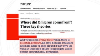 And viruses can evolve faster when there is
selection pressure, he says, because mutations
are more likely to stick around if they give the
virus an increased ability to propagate under
certain environmental conditions.
 